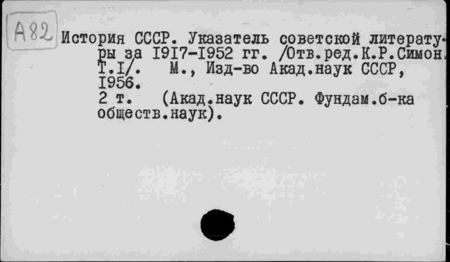 ﻿История СССР. Указатель советской литерату ры за I9I7-I952 гг. /Отв.ред.К.Р.Симон Т.І/.	М., Изд-во Акад.наук СССР,
1956.
2 т. (Акад.наук СССР. Фундам.б-ка обществ.наук).